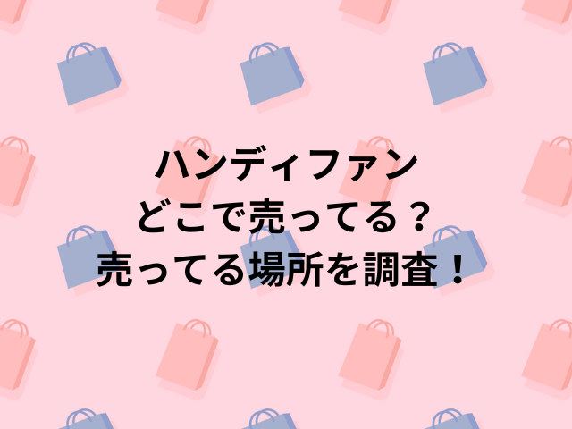 ハンディファンどこで売ってる？売ってる場所を調査！