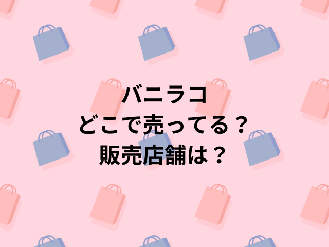 バニラコどこで売ってる？販売店舗は？