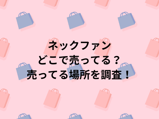 ネックファンどこで売ってる？売ってる場所を調査！