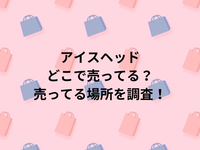 アイスヘッドどこで売ってる？売ってる場所を調査！