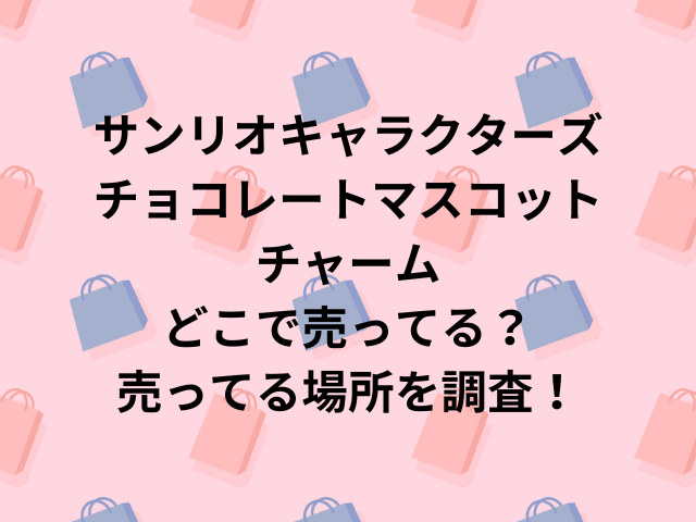 サンリオキャラクターズチョコレートマスコットチャームどこで売ってる？売ってる場所を調査！