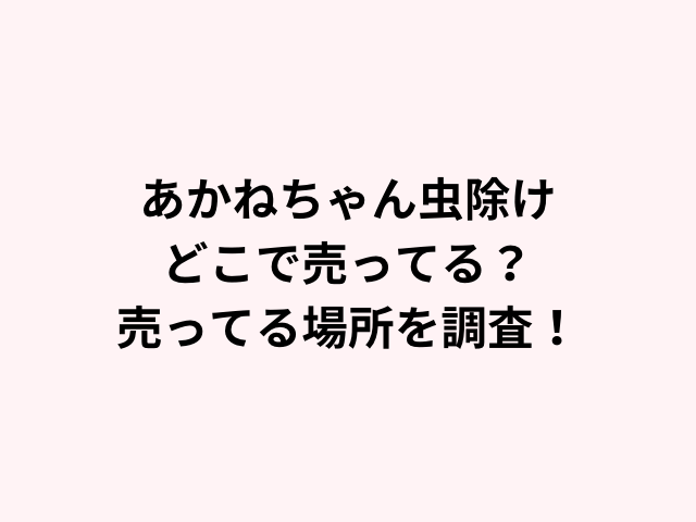 あかねちゃん虫除けどこで売ってる？売ってる場所を調査！