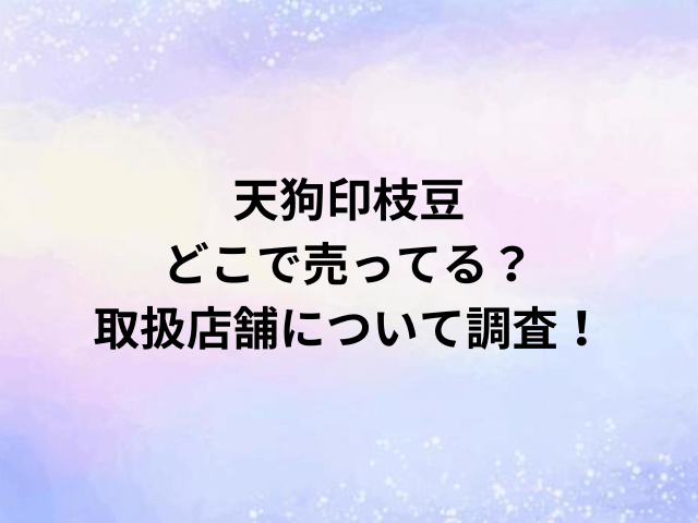 天狗印枝豆どこで売ってる？取扱店舗について調査！