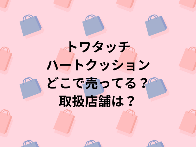 トワタッチハートクッションどこで売ってる？取扱店舗は？